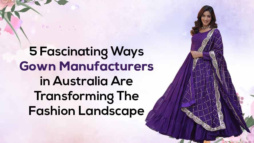 5 Fascinating Ways Gown Manufacturers in Australia Are Transforming The Fashion Landscape