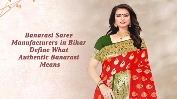 Banarasi Saree Manufacturers in Bihar Define What Authentic Banarasi Means