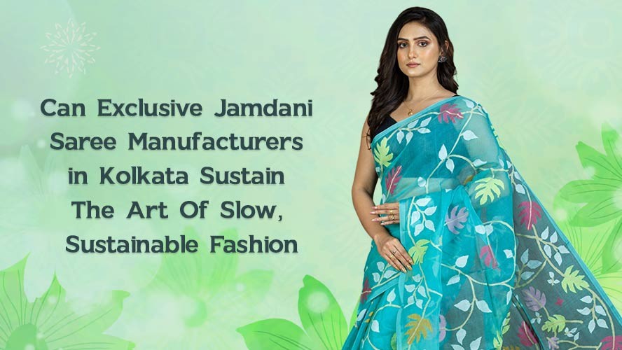 Can Exclusive Jamdani Saree Manufacturers in Kolkata Sustain The Art Of Slow Sustainable Fashion