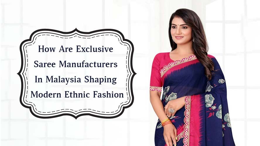 How Are Exclusive Saree Manufacturers In Malaysia Shaping Modern Ethnic Fashion