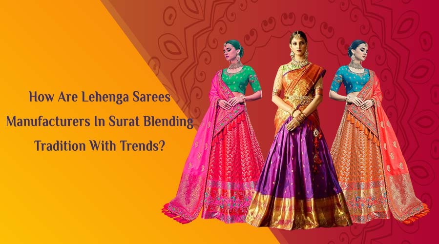 How Are Lehenga Sarees Manufacturers In Surat Blending Tradition With Trends?