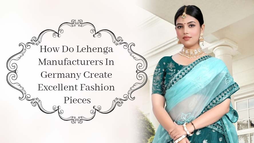 How Do Lehenga Manufacturers In Germany Create Excellent Fashion Pieces