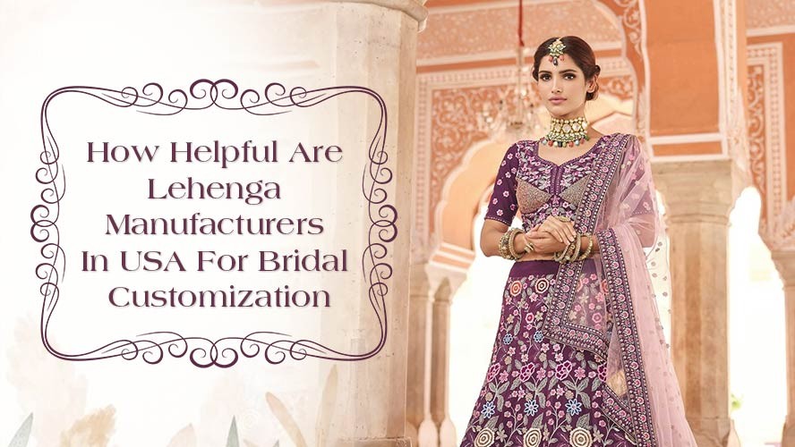 How Helpful Are Lehenga Manufacturers In USA For Bridal Customization