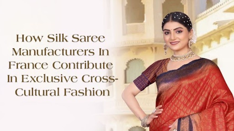 How Silk Saree Manufacturers In France Contribute In Exclusive Cross Cultural Fashion