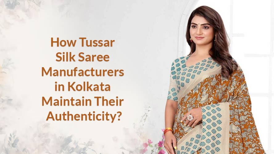 How Tussar Silk Saree Manufacturers in Kolkata Maintain Their Authenticity