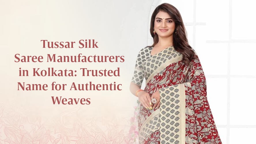 Tussar Silk Saree Manufacturers in Kolkata Trusted Name for Authentic Weaves