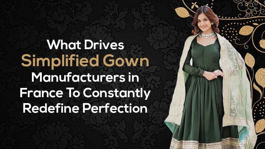 What Drives Simplified Gown Manufacturers in France To Constantly Redefine Perfection