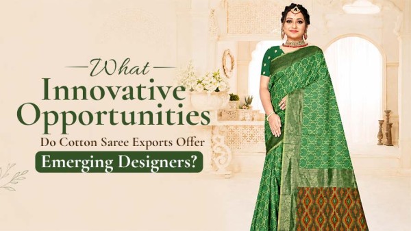 What Innovative Opportunities Do Cotton Saree Exports Offer Emerging Designers