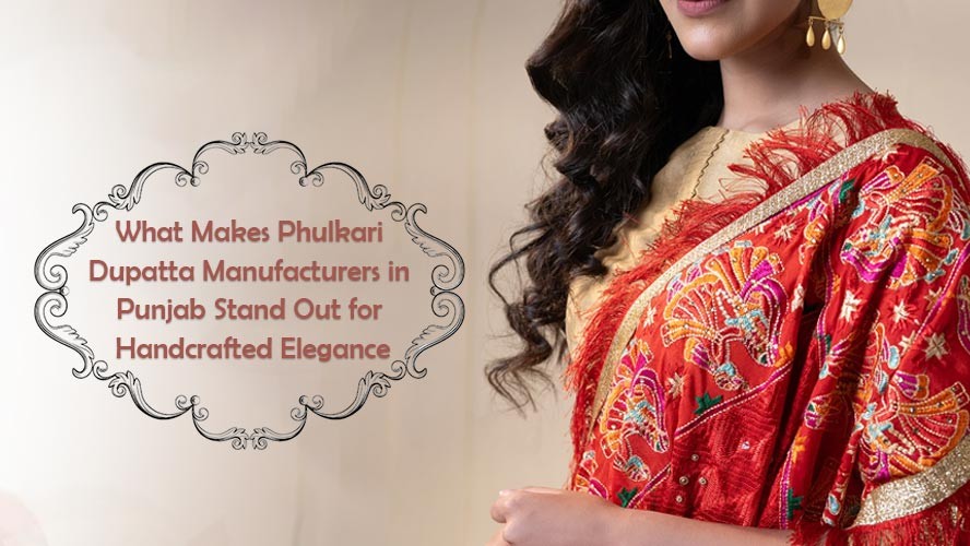 What Makes Phulkari Dupatta Manufacturers in Punjab Stand Out for Handcrafted Elegance