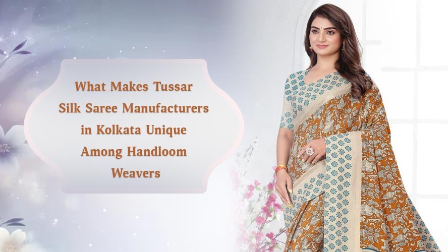 What Makes Tussar Silk Saree Manufacturers in Kolkata Unique Among Handloom Weavers