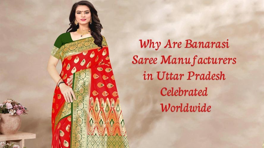 Why Are Banarasi Saree Manufacturers in Uttar Pradesh Celebrated Worldwide