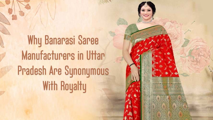 Why Banarasi Saree Manufacturers in Uttar Pradesh Are Synonymous With Royalty