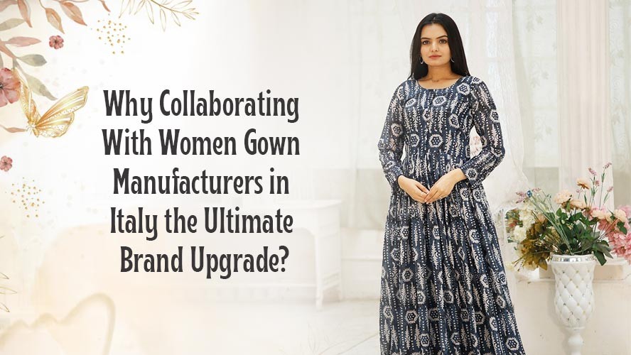 Why Collaborating With Women Gown Manufacturers in Italy the Ultimate Brand Upgrade?